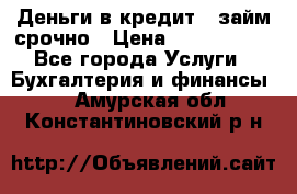 Деньги в кредит,  займ срочно › Цена ­ 1 500 000 - Все города Услуги » Бухгалтерия и финансы   . Амурская обл.,Константиновский р-н